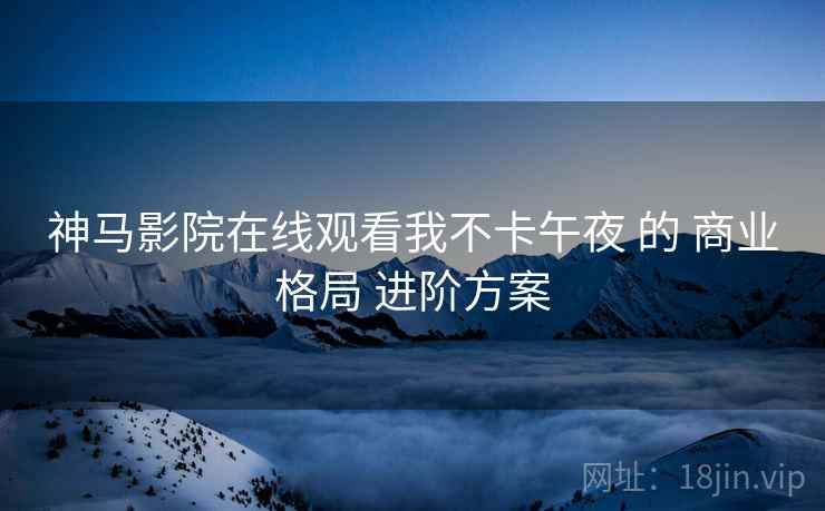 神马影院在线观看我不卡午夜 的 商业格局 进阶方案  第1张