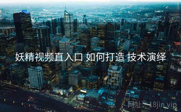 妖精视频直入口 如何打造 技术演绎  第1张