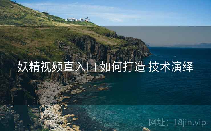 妖精视频直入口 如何打造 技术演绎  第2张