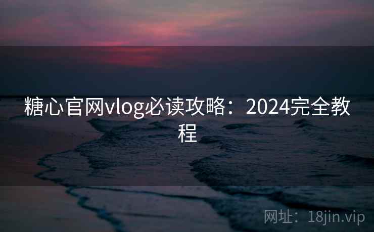 糖心官网vlog必读攻略：2024完全教程  第1张