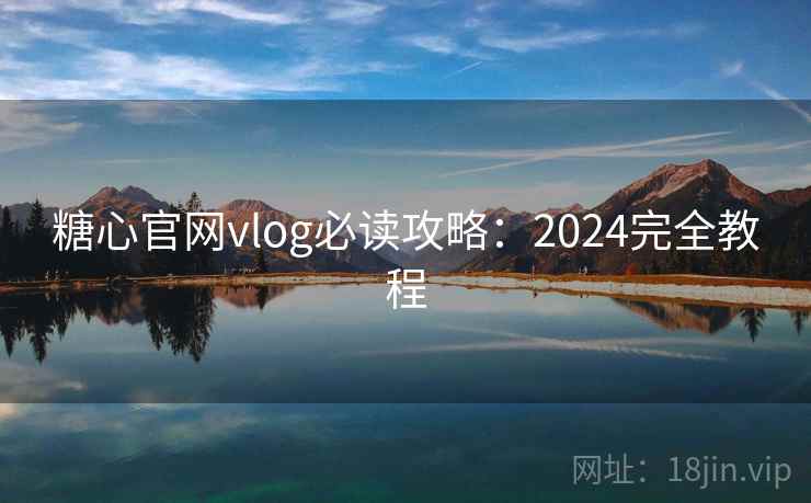 糖心官网vlog必读攻略：2024完全教程  第2张