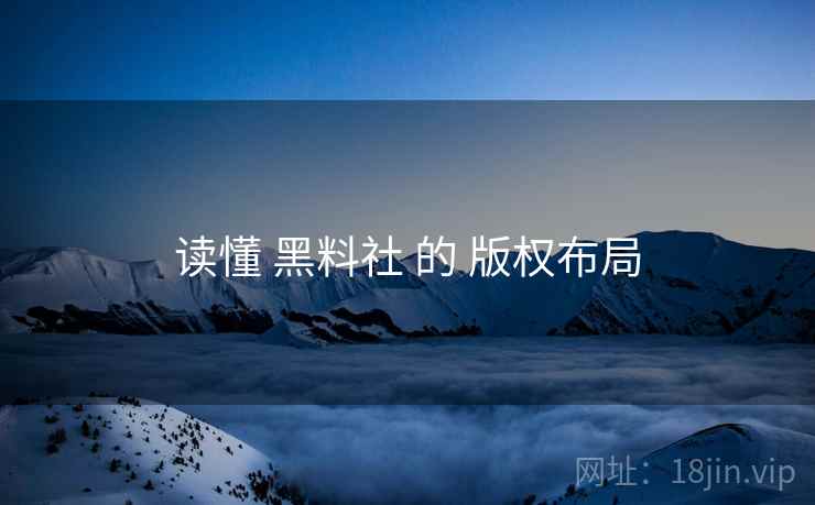 读懂 黑料社 的 版权布局  第1张