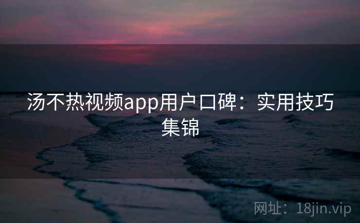 汤不热视频app用户口碑：实用技巧集锦  第1张