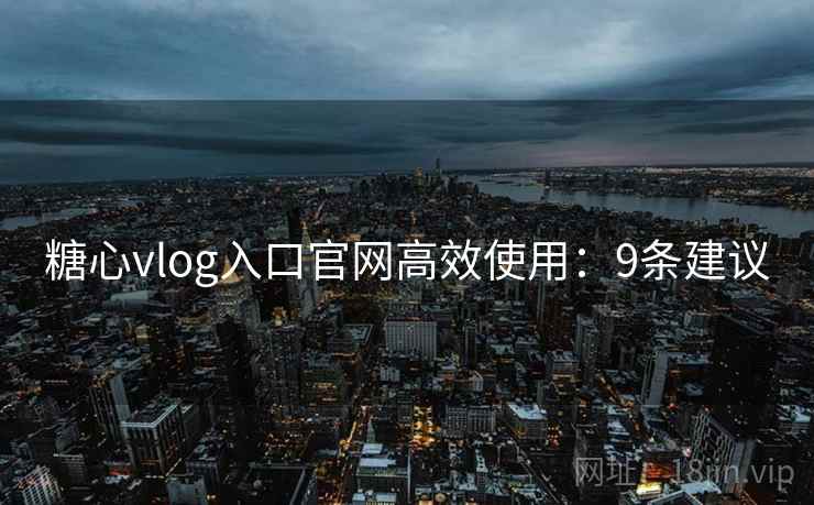 糖心vlog入口官网高效使用：9条建议  第1张
