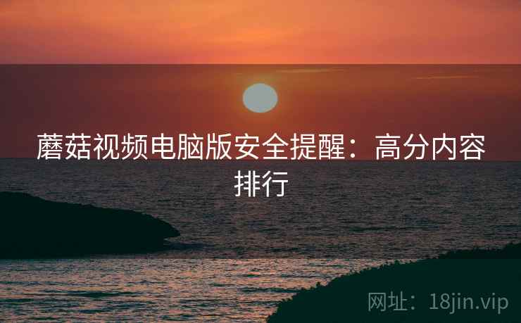 蘑菇视频电脑版安全提醒：高分内容排行  第1张