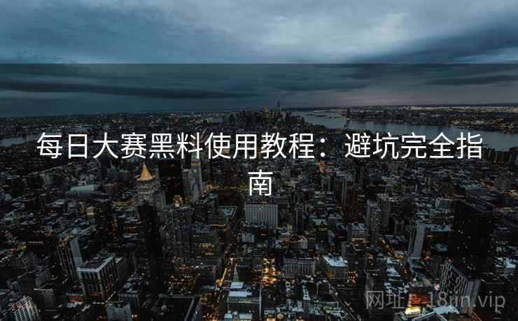 每日大赛黑料使用教程：避坑完全指南  第1张
