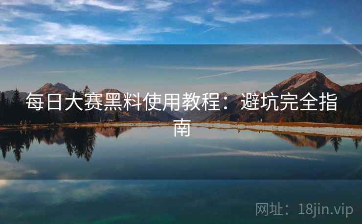 每日大赛黑料使用教程：避坑完全指南  第2张