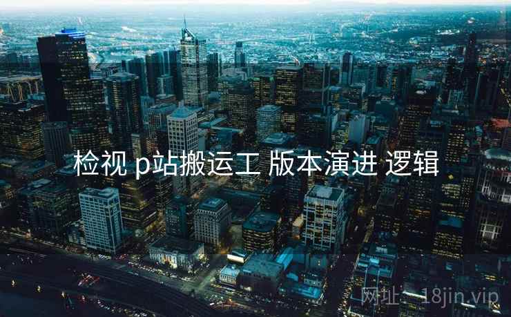 检视 p站搬运工 版本演进 逻辑  第1张